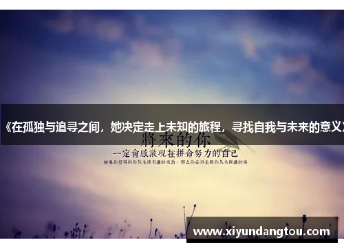 《在孤独与追寻之间，她决定走上未知的旅程，寻找自我与未来的意义》