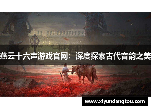 燕云十六声游戏官网：深度探索古代音韵之美