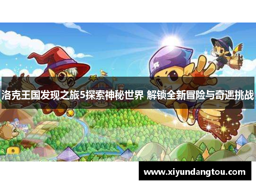 洛克王国发现之旅5探索神秘世界 解锁全新冒险与奇遇挑战