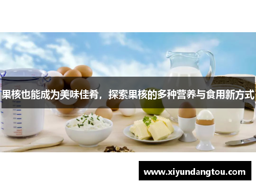 果核也能成为美味佳肴，探索果核的多种营养与食用新方式