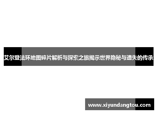 艾尔登法环地图碎片解析与探索之旅揭示世界隐秘与遗失的传承