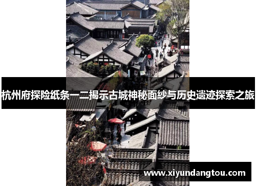 杭州府探险纸条一二揭示古城神秘面纱与历史遗迹探索之旅